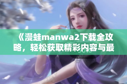 《漫蛙manwa2下载全攻略，轻松获取精彩内容与最新版本》