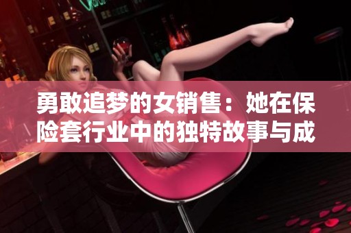 勇敢追梦的女销售：她在保险套行业中的独特故事与成长分享