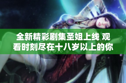 全新精彩剧集圣姐上线 观看时刻尽在十八岁以上的你