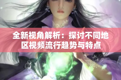 全新视角解析：探讨不同地区视频流行趋势与特点