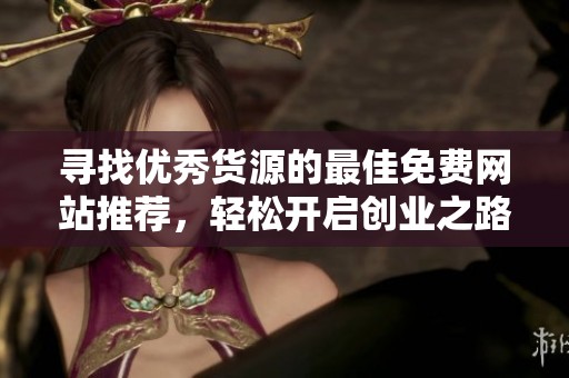 寻找优秀货源的最佳免费网站推荐，轻松开启创业之路