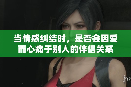当情感纠结时，是否会因爱而心痛于别人的伴侣关系