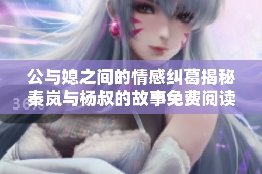 公与媳之间的情感纠葛揭秘秦岚与杨叔的故事免费阅读