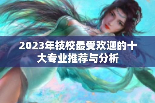 2023年技校最受欢迎的十大专业推荐与分析