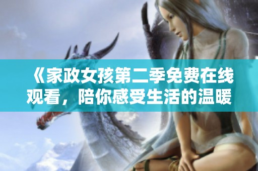《家政女孩第二季免费在线观看，陪你感受生活的温暖与成长》
