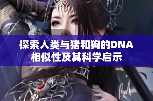 探索人类与猪和狗的DNA相似性及其科学启示