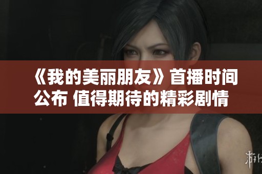《我的美丽朋友》首播时间公布 值得期待的精彩剧情即将来袭