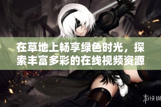 在草地上畅享绿色时光，探索丰富多彩的在线视频资源