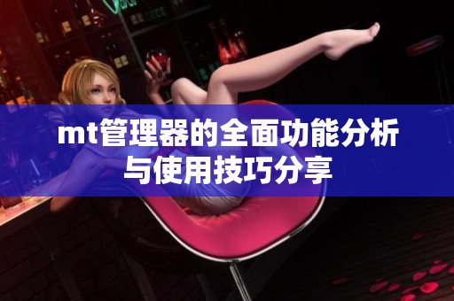 mt管理器的全面功能分析与使用技巧分享