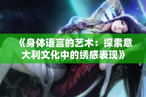 《身体语言的艺术：探索意大利文化中的绣感表现》