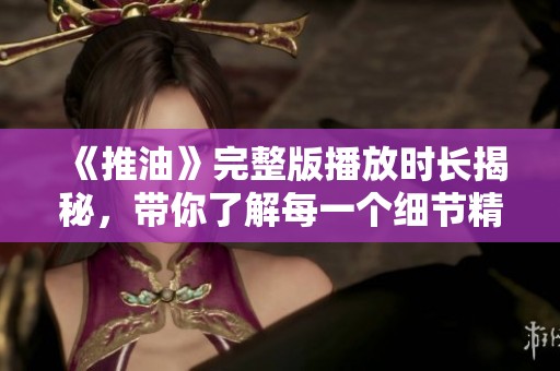 《推油》完整版播放时长揭秘，带你了解每一个细节精彩瞬间