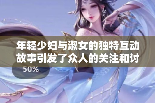年轻少妇与淑女的独特互动故事引发了众人的关注和讨论
