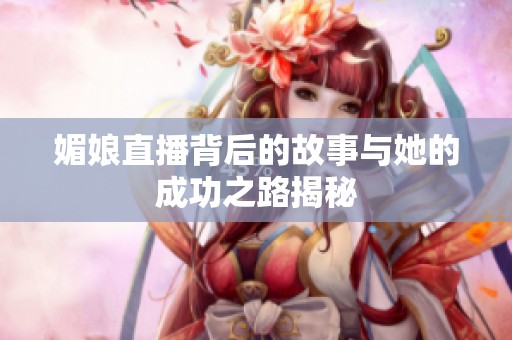 媚娘直播背后的故事与她的成功之路揭秘