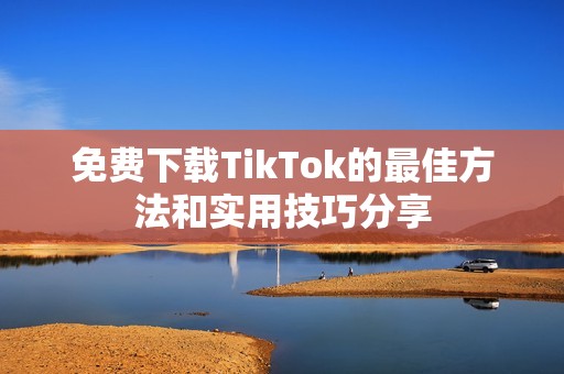 免费下载TikTok的最佳方法和实用技巧分享