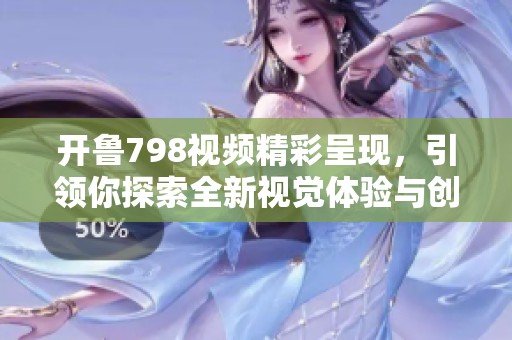 开鲁798视频精彩呈现，引领你探索全新视觉体验与创意灵感