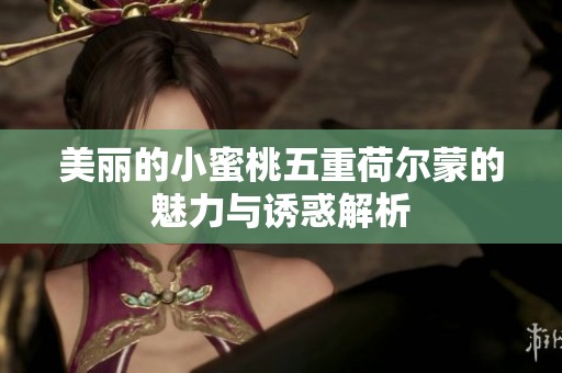 美丽的小蜜桃五重荷尔蒙的魅力与诱惑解析