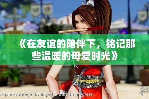 《在友谊的陪伴下，铭记那些温暖的母爱时光》