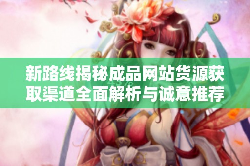 新路线揭秘成品网站货源获取渠道全面解析与诚意推荐