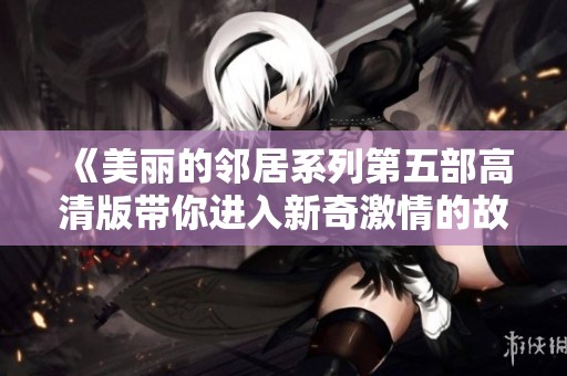 《美丽的邻居系列第五部高清版带你进入新奇激情的故事》