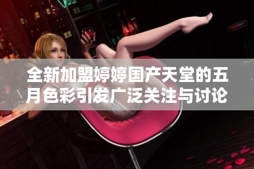 全新加盟婷婷国产天堂的五月色彩引发广泛关注与讨论