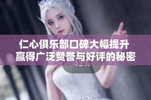 仁心俱乐部口碑大幅提升 赢得广泛赞誉与好评的秘密是什么