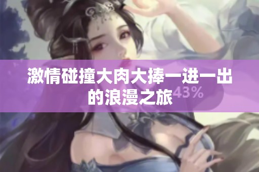 激情碰撞大肉大捧一进一出的浪漫之旅