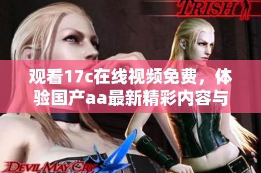 观看17c在线视频免费，体验国产aa最新精彩内容与独特魅力