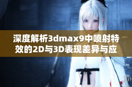 深度解析3dmax9中喷射特效的2D与3D表现差异与应用技巧