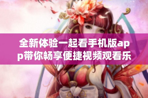 全新体验一起看手机版app带你畅享便捷视频观看乐趣