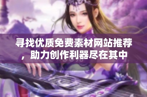 寻找优质免费素材网站推荐，助力创作利器尽在其中