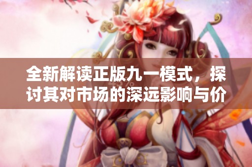 全新解读正版九一模式，探讨其对市场的深远影响与价值