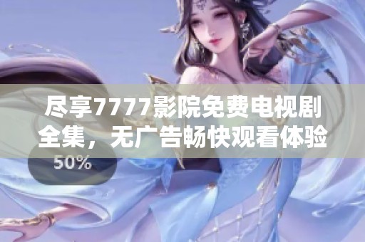尽享7777影院免费电视剧全集，无广告畅快观看体验等你来探索
