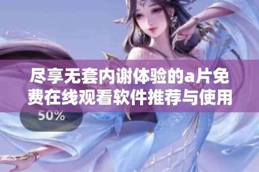 尽享无套内谢体验的a片免费在线观看软件推荐与使用指南