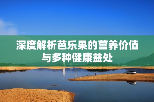 深度解析芭乐果的营养价值与多种健康益处