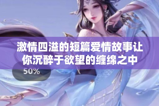 激情四溢的短篇爱情故事让你沉醉于欲望的缠绵之中