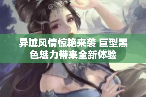 异域风情惊艳来袭 巨型黑色魅力带来全新体验