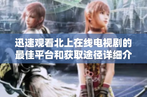 迅速观看北上在线电视剧的最佳平台和获取途径详细介绍