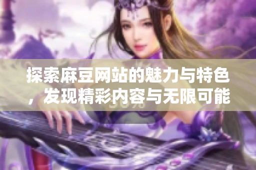 探索麻豆网站的魅力与特色，发现精彩内容与无限可能