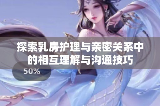 探索乳房护理与亲密关系中的相互理解与沟通技巧