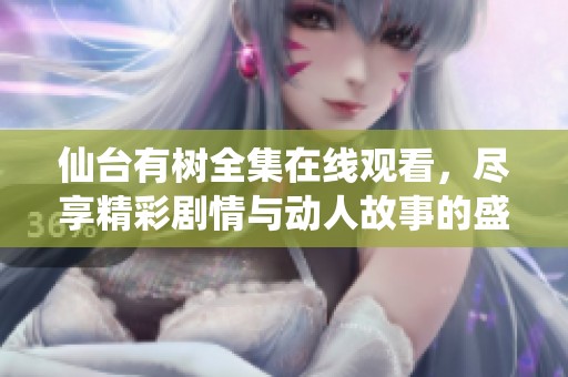 仙台有树全集在线观看，尽享精彩剧情与动人故事的盛宴
