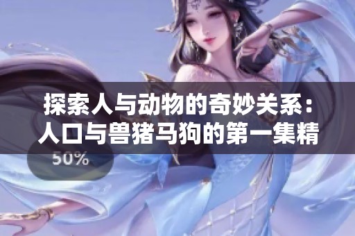 探索人与动物的奇妙关系：人口与兽猪马狗的第一集精彩回顾