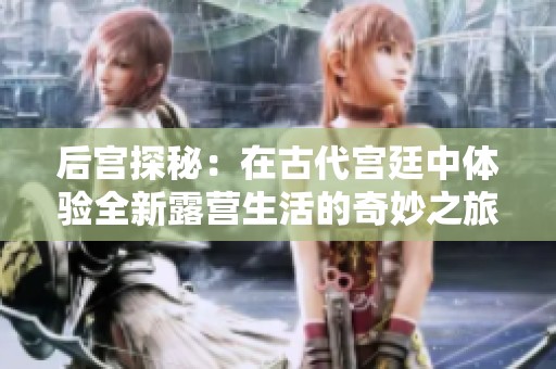 后宫探秘：在古代宫廷中体验全新露营生活的奇妙之旅