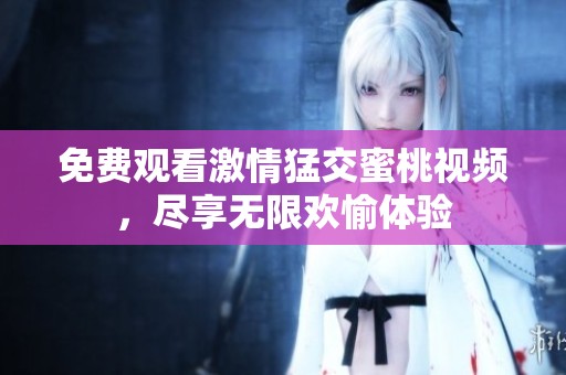 免费观看激情猛交蜜桃视频，尽享无限欢愉体验