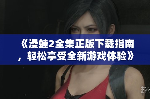 《漫蛙2全集正版下载指南，轻松享受全新游戏体验》