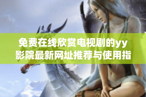 免费在线欣赏电视剧的yy影院最新网址推荐与使用指南