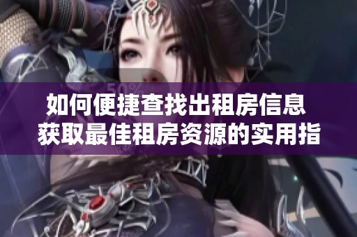 如何便捷查找出租房信息 获取最佳租房资源的实用指南