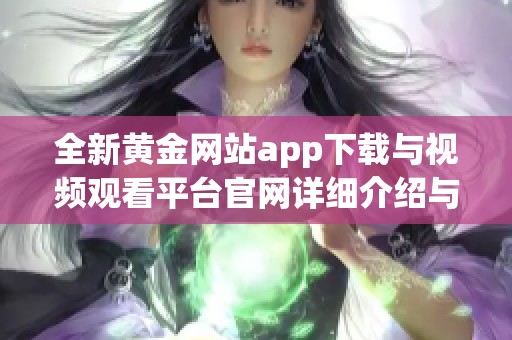 全新黄金网站app下载与视频观看平台官网详细介绍与使用指南
