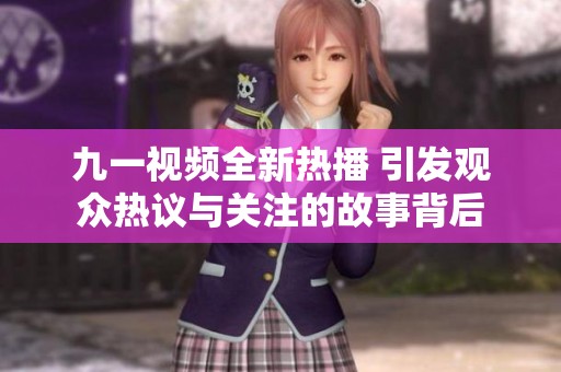 九一视频全新热播 引发观众热议与关注的故事背后