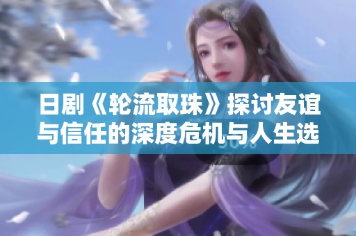 日剧《轮流取珠》探讨友谊与信任的深度危机与人生选择