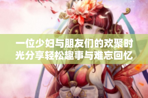 一位少妇与朋友们的欢聚时光分享轻松趣事与难忘回忆